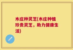 木庄种灵芝(木庄种植珍贵灵芝，助力健康生活)