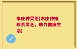 木庄种灵芝(木庄种植珍贵灵芝，助力健康生活)