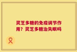 灵芝多糖的免疫调节作用？灵芝多糖治失眠吗