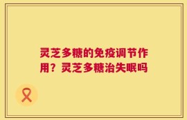 灵芝多糖的免疫调节作用？灵芝多糖治失眠吗