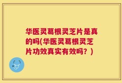 华医灵葛根灵芝片是真的吗(华医灵葛根灵芝片功效真实有效吗？)