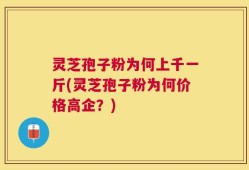 灵芝孢子粉为何上千一斤(灵芝孢子粉为何价格高企？)