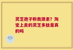灵芝孢子粉类激素？淘宝上卖的灵芝多肽是真的吗