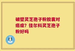 破壁灵芝孢子粉胶囊对癌症？佳尔科灵芝孢子粉好吗