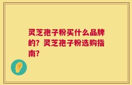 灵芝孢子粉买什么品牌的？灵芝孢子粉选购指南？