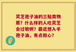 灵芝孢子油的三贴类物质？什么样的人吃灵芝会过敏啊？最近想入手孢子油，有点担心？
