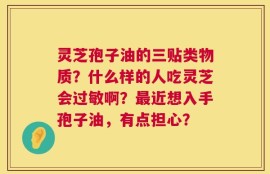 灵芝孢子油的三贴类物质？什么样的人吃灵芝会过敏啊？最近想入手孢子油，有点担心？