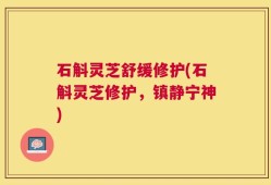 石斛灵芝舒缓修护(石斛灵芝修护，镇静宁神)