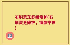 石斛灵芝舒缓修护(石斛灵芝修护，镇静宁神)