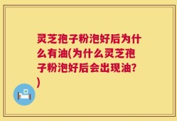 灵芝孢子粉泡好后为什么有油(为什么灵芝孢子粉泡好后会出现油？)