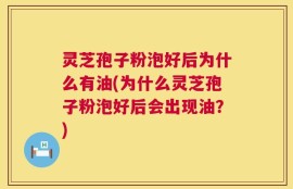 灵芝孢子粉泡好后为什么有油(为什么灵芝孢子粉泡好后会出现油？)