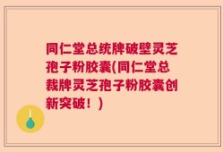 同仁堂总统牌破壁灵芝孢子粉胶囊(同仁堂总裁牌灵芝孢子粉胶囊创新突破！)