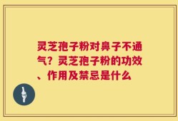 灵芝孢子粉对鼻子不通气？灵芝孢子粉的功效、作用及禁忌是什么
