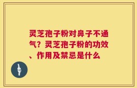 灵芝孢子粉对鼻子不通气？灵芝孢子粉的功效、作用及禁忌是什么