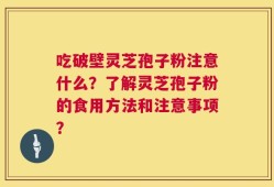 吃破壁灵芝孢子粉注意什么？了解灵芝孢子粉的食用方法和注意事项？