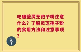 吃破壁灵芝孢子粉注意什么？了解灵芝孢子粉的食用方法和注意事项？