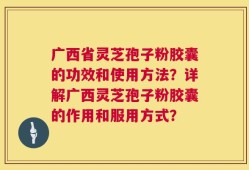 广西省灵芝孢子粉胶囊的功效和使用方法？详解广西灵芝孢子粉胶囊的作用和服用方式？