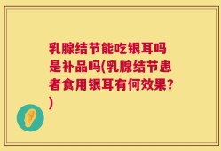 乳腺结节能吃银耳吗 是补品吗(乳腺结节患者食用银耳有何效果？)