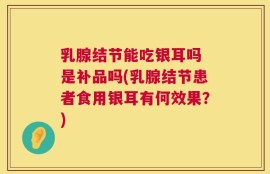 乳腺结节能吃银耳吗 是补品吗(乳腺结节患者食用银耳有何效果？)