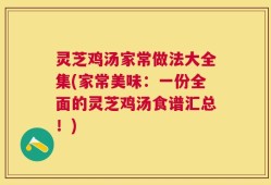灵芝鸡汤家常做法大全集(家常美味：一份全面的灵芝鸡汤食谱汇总！)