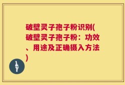 破壁灵子孢子粉识别(破壁灵子孢子粉：功效、用途及正确摄入方法)
