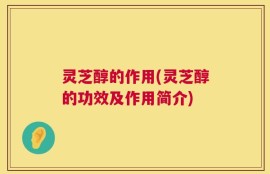 灵芝醇的作用(灵芝醇的功效及作用简介)