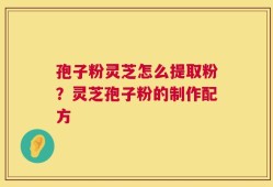 孢子粉灵芝怎么提取粉？灵芝孢子粉的制作配方