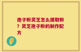 孢子粉灵芝怎么提取粉？灵芝孢子粉的制作配方