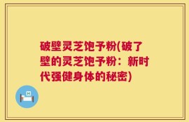 破壁灵芝饱予粉(破了壁的灵芝饱予粉：新时代强健身体的秘密)