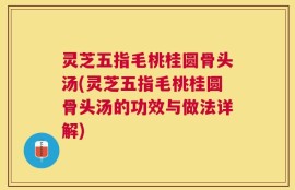 灵芝五指毛桃桂圆骨头汤(灵芝五指毛桃桂圆骨头汤的功效与做法详解)
