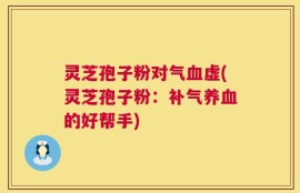 灵芝孢子粉对气血虚(灵芝孢子粉：补气养血的好帮手)