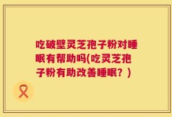 吃破壁灵芝孢子粉对睡眠有帮助吗(吃灵芝孢子粉有助改善睡眠？)