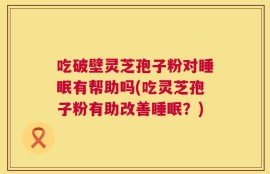 吃破壁灵芝孢子粉对睡眠有帮助吗(吃灵芝孢子粉有助改善睡眠？)