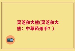 灵芝和大熊(灵芝和大熊：中草药杀手？)