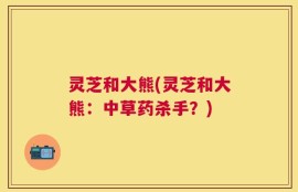 灵芝和大熊(灵芝和大熊：中草药杀手？)