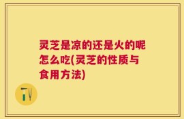 灵芝是凉的还是火的呢怎么吃(灵芝的性质与食用方法)