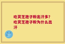吃灵芝孢子粉出汗多？吃灵芝孢子粉为什么出汗