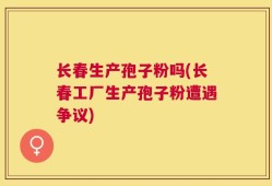 长春生产孢子粉吗(长春工厂生产孢子粉遭遇争议)