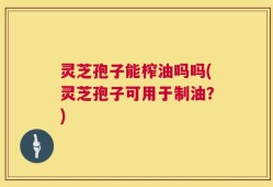 灵芝孢子能榨油吗吗(灵芝孢子可用于制油？)