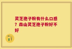 灵芝孢子粉有什么口感？森山灵芝孢子粉好不好