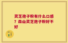 灵芝孢子粉有什么口感？森山灵芝孢子粉好不好