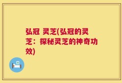 弘冠 灵芝(弘冠的灵芝：探秘灵芝的神奇功效)