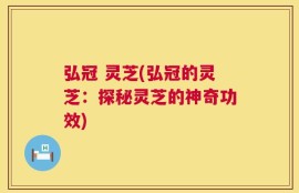 弘冠 灵芝(弘冠的灵芝：探秘灵芝的神奇功效)
