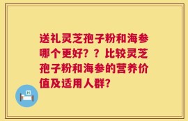 送礼灵芝孢子粉和海参哪个更好？？比较灵芝孢子粉和海参的营养价值及适用人群？