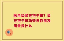医用级灵芝孢子粉？灵芝孢子粉功效与作用及用量是什么