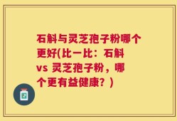 石斛与灵芝孢子粉哪个更好(比一比：石斛 vs 灵芝孢子粉，哪个更有益健康？)
