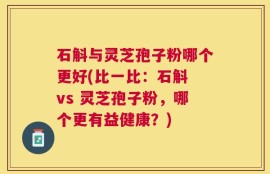 石斛与灵芝孢子粉哪个更好(比一比：石斛 vs 灵芝孢子粉，哪个更有益健康？)