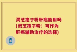 灵芝孢子粉肝癌能用吗(灵芝孢子粉：可作为肝癌辅助治疗的选择)