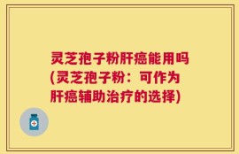 灵芝孢子粉肝癌能用吗(灵芝孢子粉：可作为肝癌辅助治疗的选择)