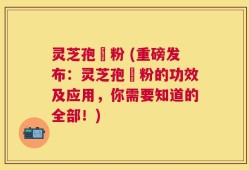 灵芝孢孒粉 (重磅发布：灵芝孢孒粉的功效及应用，你需要知道的全部！)